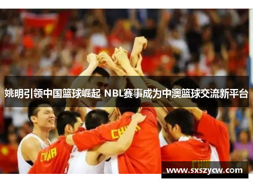 姚明引领中国篮球崛起 NBL赛事成为中澳篮球交流新平台